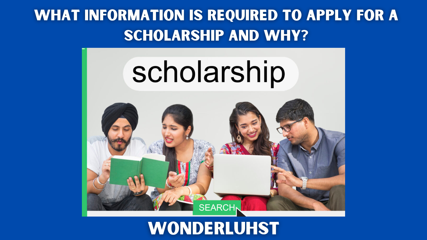 What information is required to apply for a Scholarship and why?